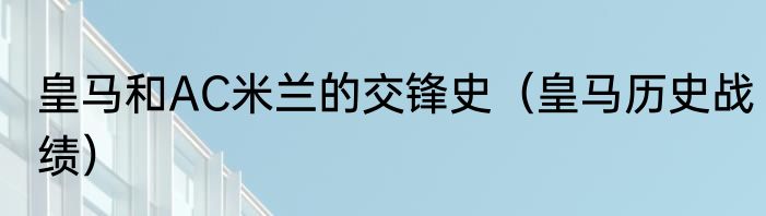 皇马和AC米兰的交锋史（皇马历史战绩）
