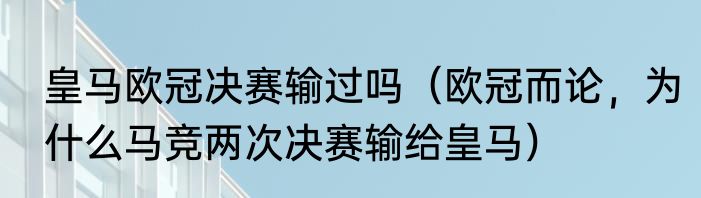 皇马欧冠决赛输过吗（欧冠而论，为什么马竞两次决赛输给皇马）