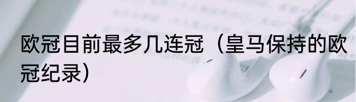 欧冠目前最多几连冠（皇马保持的欧冠纪录）