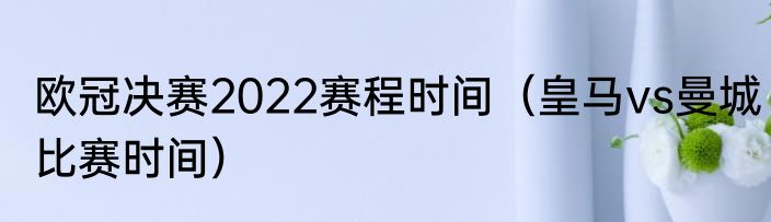 欧冠决赛2022赛程时间（皇马vs曼城比赛时间）