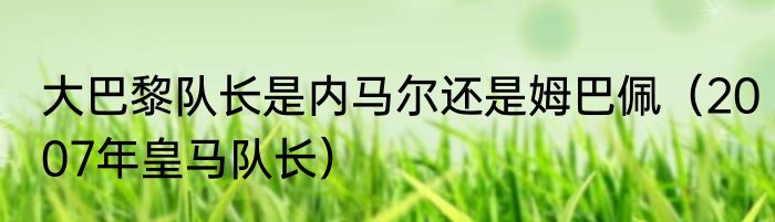 大巴黎队长是内马尔还是姆巴佩（2007年皇马队长）
