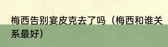 梅西告别宴皮克去了吗（梅西和谁关系最好）