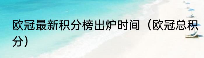 欧冠最新积分榜出炉时间（欧冠总积分）