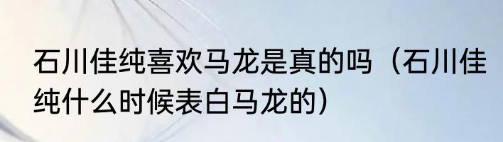 石川佳纯喜欢马龙是真的吗（石川佳纯什么时候表白马龙的）