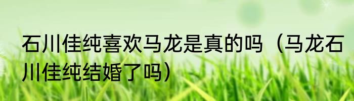 石川佳纯喜欢马龙是真的吗（马龙石川佳纯结婚了吗）