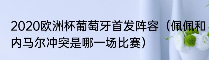 2020欧洲杯葡萄牙首发阵容（佩佩和内马尔冲突是哪一场比赛）