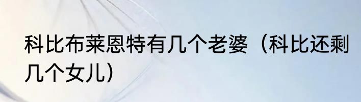 科比布莱恩特有几个老婆（科比还剩几个女儿）