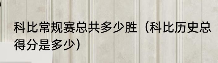 科比常规赛总共多少胜（科比历史总得分是多少）