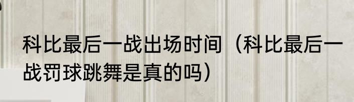 科比最后一战出场时间（科比最后一战罚球跳舞是真的吗）