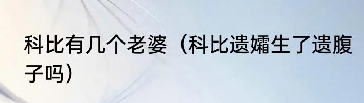 科比有几个老婆（科比遗孀生了遗腹子吗）