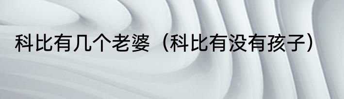 科比有几个老婆（科比有没有孩子）