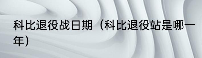 科比退役战日期（科比退役站是哪一年）