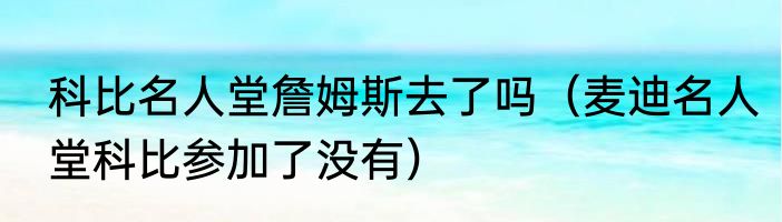 科比名人堂詹姆斯去了吗（麦迪名人堂科比参加了没有）