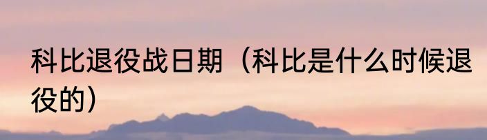 科比退役战日期（科比是什么时候退役的）