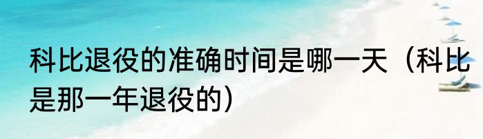 科比退役的准确时间是哪一天（科比是那一年退役的）