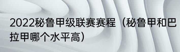 2022秘鲁甲级联赛赛程（秘鲁甲和巴拉甲哪个水平高）