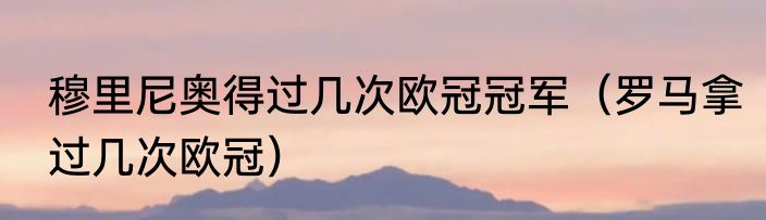 穆里尼奥得过几次欧冠冠军（罗马拿过几次欧冠）