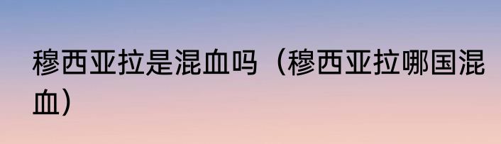 穆西亚拉是混血吗（穆西亚拉哪国混血）