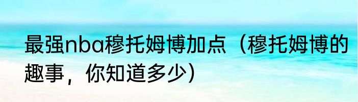 最强nba穆托姆博加点（穆托姆博的趣事，你知道多少）