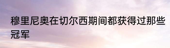 穆里尼奥在切尔西期间都获得过那些冠军