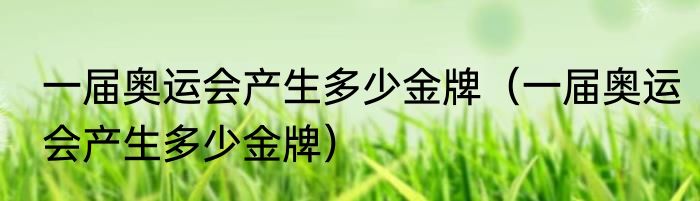 一届奥运会产生多少金牌（一届奥运会产生多少金牌）