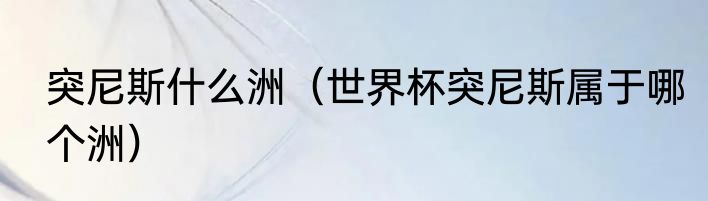 突尼斯什么洲（世界杯突尼斯属于哪个洲）