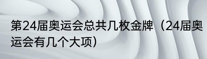 第24届奥运会总共几枚金牌（24届奥运会有几个大项）