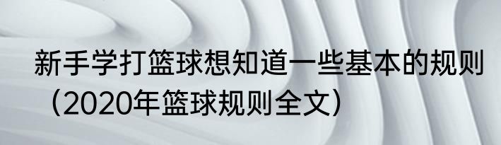 新手学打篮球想知道一些基本的规则（2020年篮球规则全文）