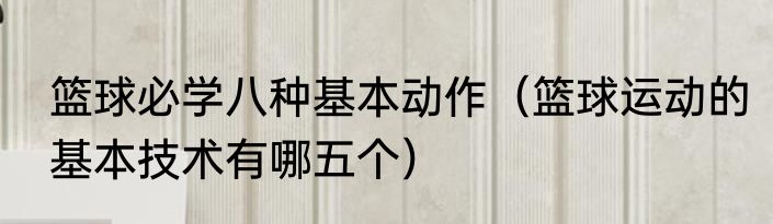 篮球必学八种基本动作（篮球运动的基本技术有哪五个）
