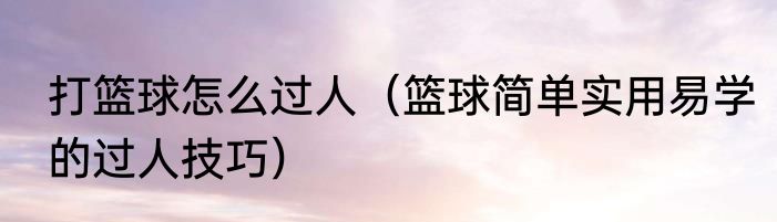 打篮球怎么过人（篮球简单实用易学的过人技巧）