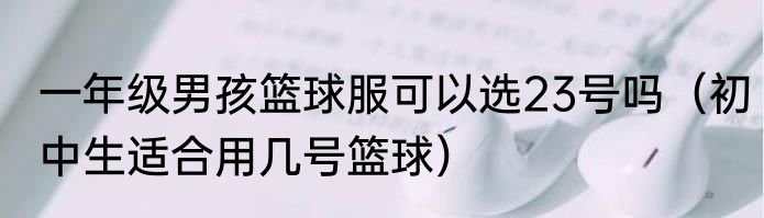 一年级男孩篮球服可以选23号吗（初中生适合用几号篮球）