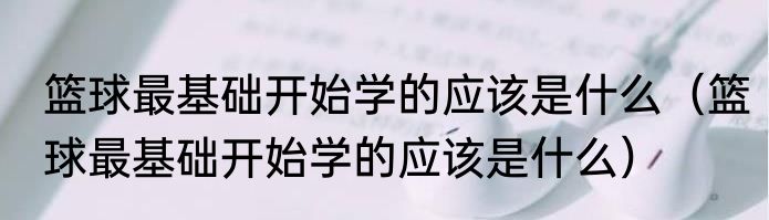 篮球最基础开始学的应该是什么（篮球最基础开始学的应该是什么）