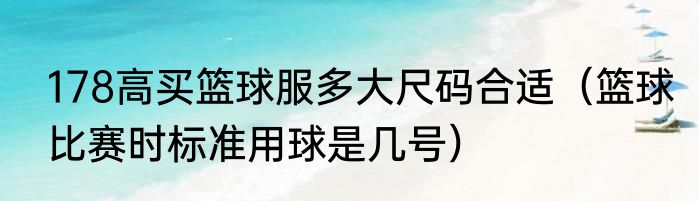178高买篮球服多大尺码合适（篮球比赛时标准用球是几号）