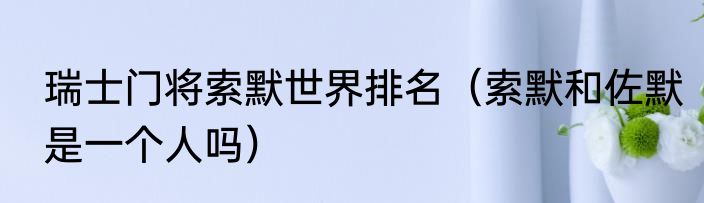 瑞士门将索默世界排名（索默和佐默是一个人吗）