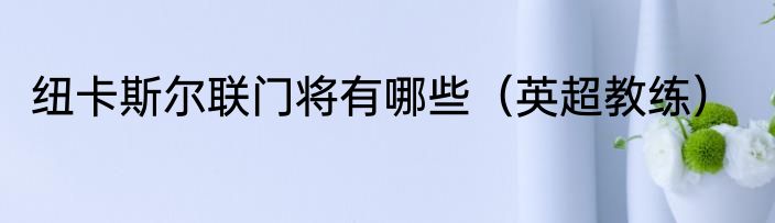 纽卡斯尔联门将有哪些（英超教练）