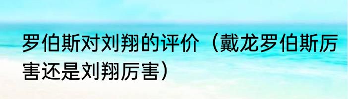 罗伯斯对刘翔的评价（戴龙罗伯斯厉害还是刘翔厉害）
