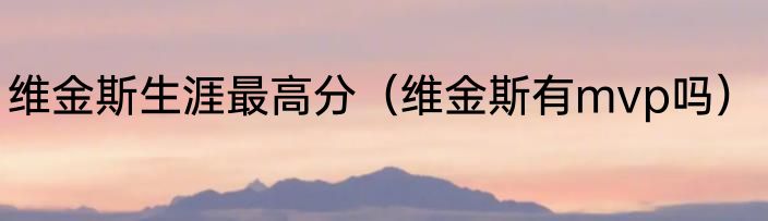 维金斯生涯最高分（维金斯有mvp吗）