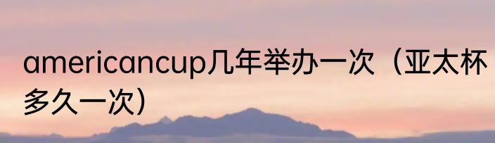 americancup几年举办一次（亚太杯多久一次）