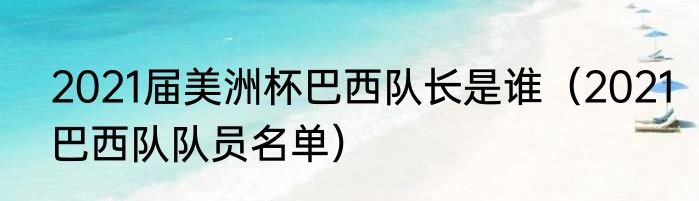 2021届美洲杯巴西队长是谁（2021巴西队队员名单）