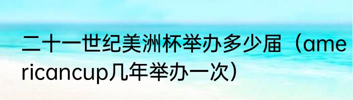 二十一世纪美洲杯举办多少届（americancup几年举办一次）