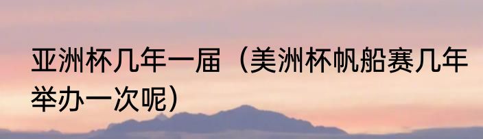 亚洲杯几年一届（美洲杯帆船赛几年举办一次呢）