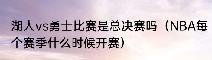 湖人vs勇士比赛是总决赛吗（NBA每个赛季什么时候开赛）