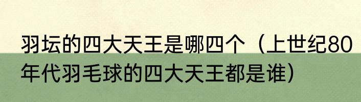 羽坛的四大天王是哪四个（上世纪80年代羽毛球的四大天王都是谁）