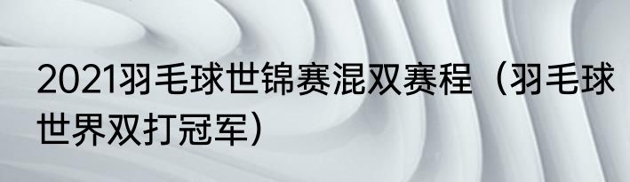 2021羽毛球世锦赛混双赛程（羽毛球世界双打冠军）