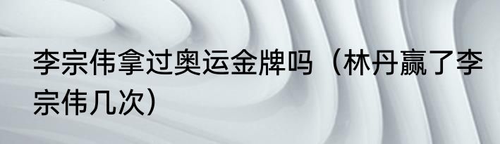 李宗伟拿过奥运金牌吗（林丹赢了李宗伟几次）