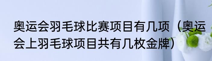 奥运会羽毛球比赛项目有几项（奥运会上羽毛球项目共有几枚金牌）