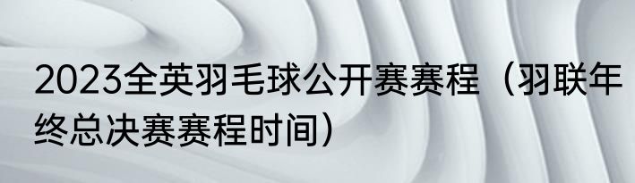 2023全英羽毛球公开赛赛程（羽联年终总决赛赛程时间）