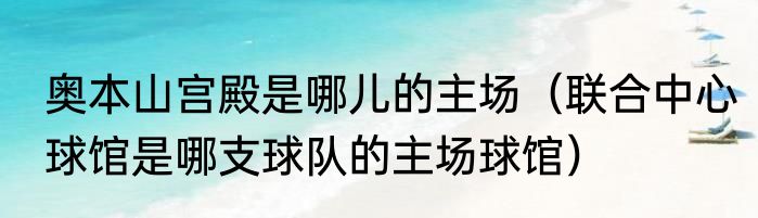 奥本山宫殿是哪儿的主场（联合中心球馆是哪支球队的主场球馆）