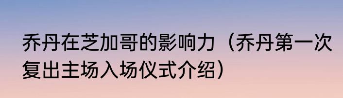 乔丹在芝加哥的影响力（乔丹第一次复出主场入场仪式介绍）