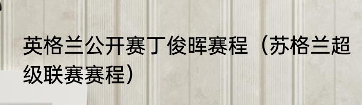 英格兰公开赛丁俊晖赛程（苏格兰超级联赛赛程）
